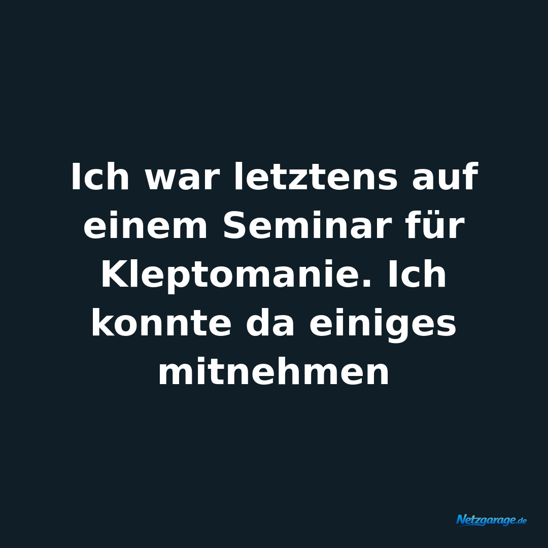 Ich war letztens auf einem Seminar für Kleptomanie. Ich konnte da einiges mitneh