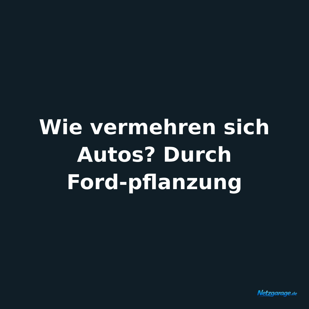 Wie vermehren sich Autos? Durch Ford-pflanzung